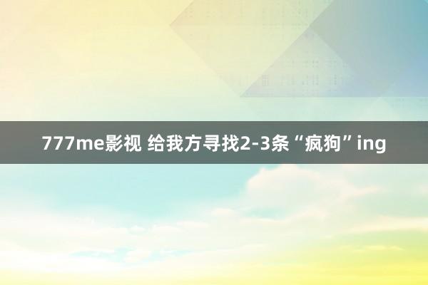 777me影视 给我方寻找2-3条“疯狗”ing