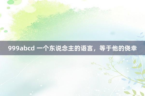 999abcd 一个东说念主的语言，等于他的侥幸