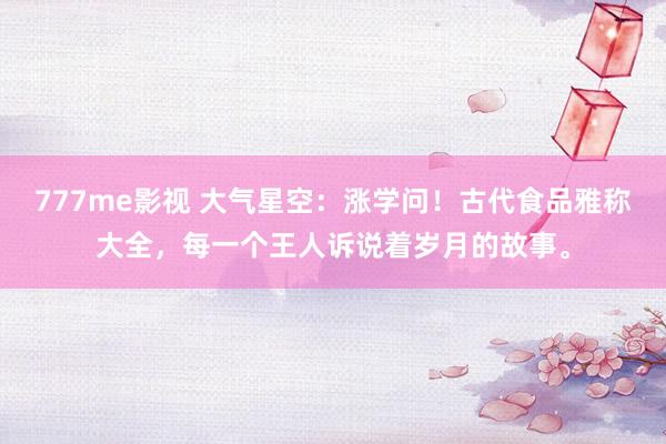 777me影视 大气星空：涨学问！古代食品雅称大全，每一个王