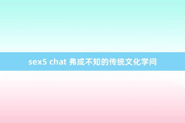 sex5 chat 弗成不知的传统文化学问