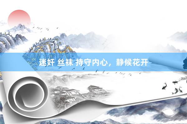 迷奸 丝袜 持守内心，静候花开