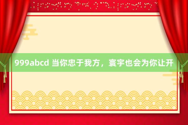 999abcd 当你忠于我方，寰宇也会为你让开
