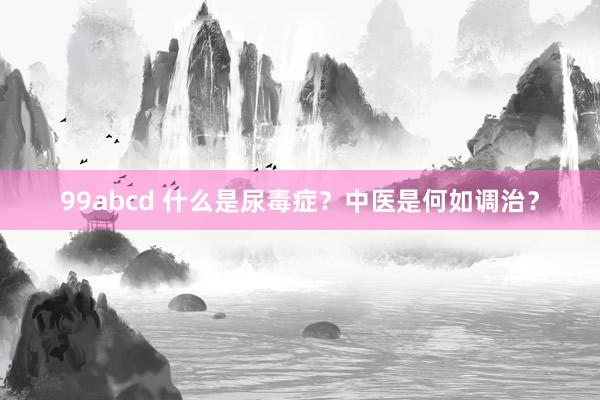 99abcd 什么是尿毒症？中医是何如调治？