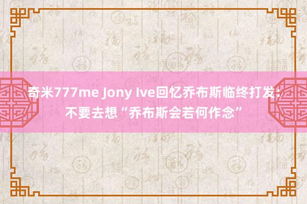 奇米777me Jony Ive回忆乔布斯临终打发：不要去想