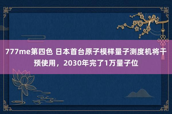 777me第四色 日本首台原子模样量子测度机将干预使用，20