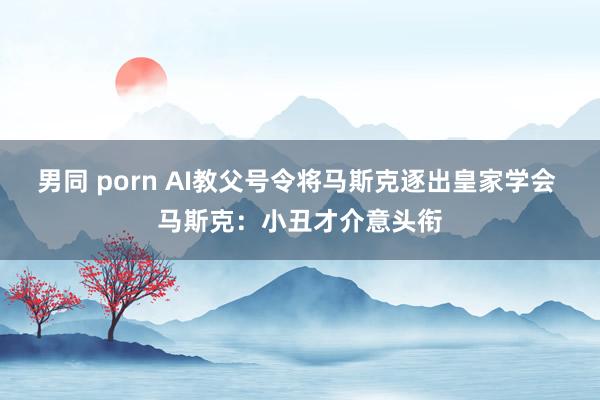 男同 porn AI教父号令将马斯克逐出皇家学会 马斯克：小