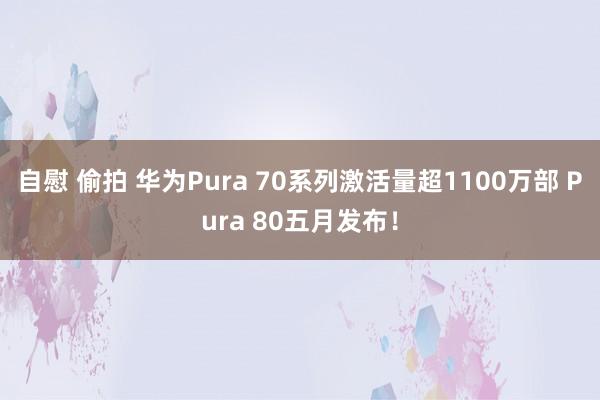 自慰 偷拍 华为Pura 70系列激活量超1100万部 Pu