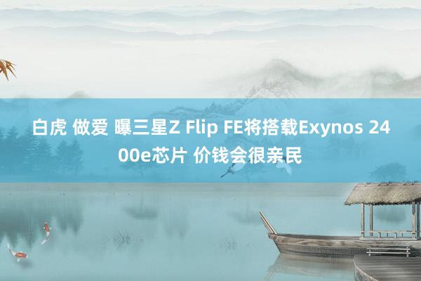 白虎 做爱 曝三星Z Flip FE将搭载Exynos 24