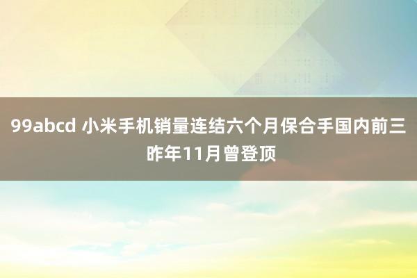 99abcd 小米手机销量连结六个月保合手国内前三 昨年11